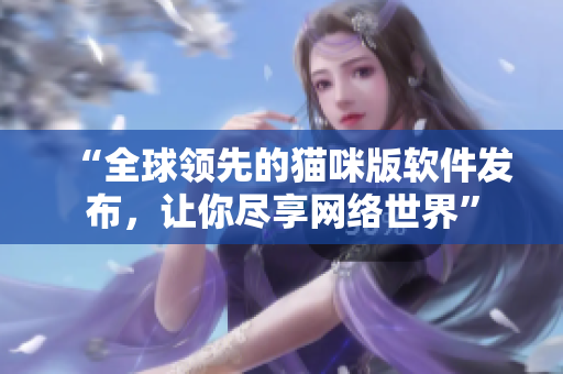 “全球领先的猫咪版软件发布，让你尽享网络世界”