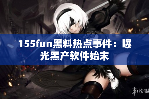 155fun黑料热点事件：曝光黑产软件始末