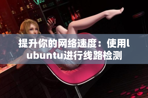 提升你的网络速度：使用lubuntu进行线路检测