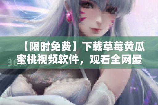 【限时免费】下载草莓黄瓜蜜桃视频软件，观看全网最精彩视频！
