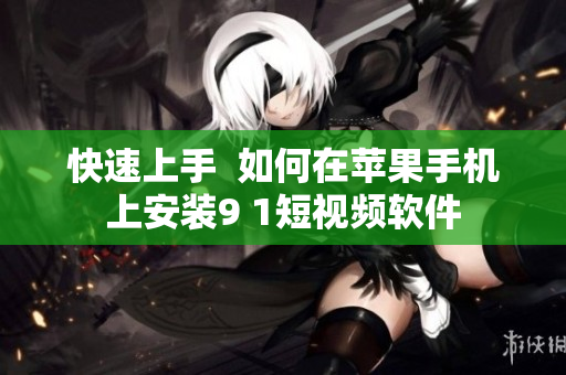 快速上手  如何在苹果手机上安装9 1短视频软件