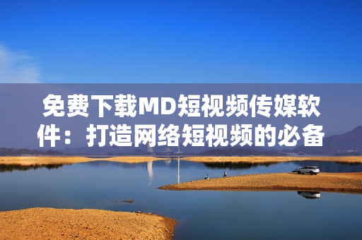 免费下载MD短视频传媒软件：打造网络短视频的必备利器