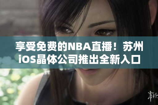 享受免费的NBA直播！苏州iOS晶体公司推出全新入口程序
