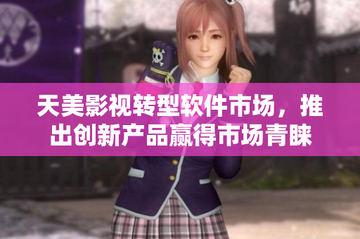 天美影视转型软件市场，推出创新产品赢得市场青睐