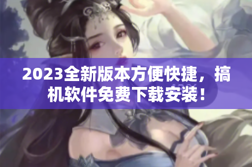 2023全新版本方便快捷，搞机软件免费下载安装！
