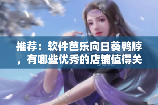 推荐：软件芭乐向日葵鸭脖，有哪些优秀的店铺值得关注？
