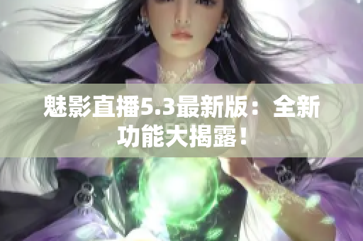 魅影直播5.3最新版：全新功能大揭露！