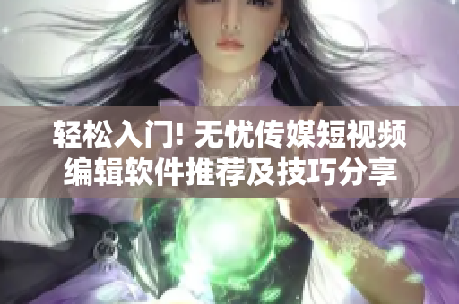 轻松入门! 无忧传媒短视频编辑软件推荐及技巧分享