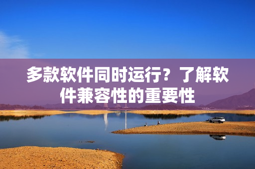 多款软件同时运行？了解软件兼容性的重要性