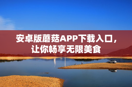 安卓版蘑菇APP下载入口，让你畅享无限美食
