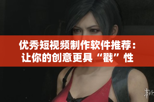 优秀短视频制作软件推荐：让你的创意更具“戳”性