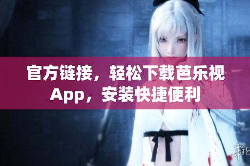 官方链接，轻松下载芭乐视App，安装快捷便利