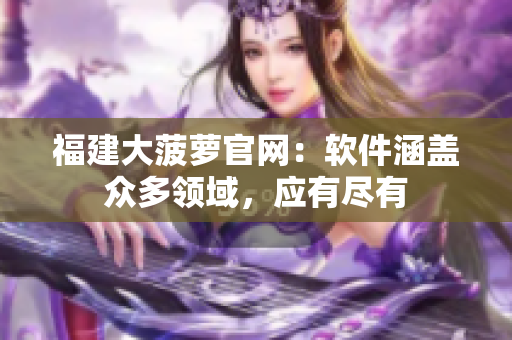 福建大菠萝官网：软件涵盖众多领域，应有尽有