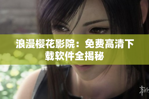浪漫樱花影院：免费高清下载软件全揭秘