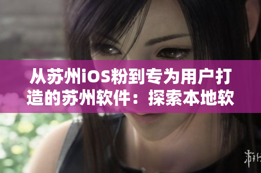 从苏州iOS粉到专为用户打造的苏州软件：探索本地软件的发展趋势