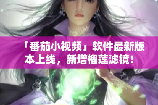 「番茄小视频」软件最新版本上线，新增榴莲滤镜！