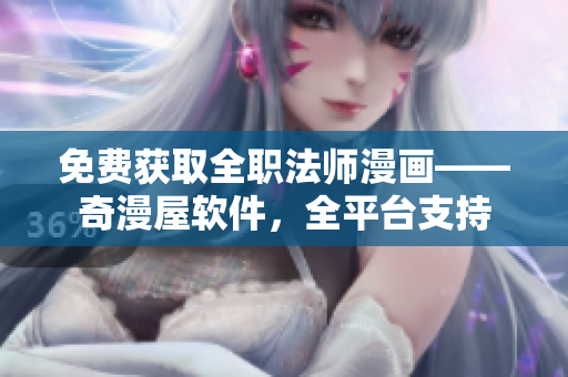 免费获取全职法师漫画——奇漫屋软件，全平台支持