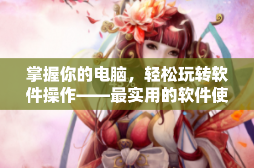 掌握你的电脑，轻松玩转软件操作——最实用的软件使用技巧
