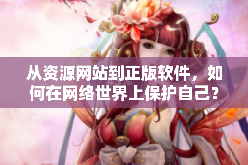 从资源网站到正版软件，如何在网络世界上保护自己？