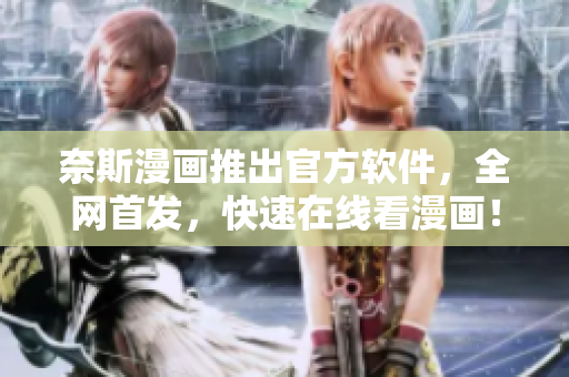 奈斯漫画推出官方软件，全网首发，快速在线看漫画！
