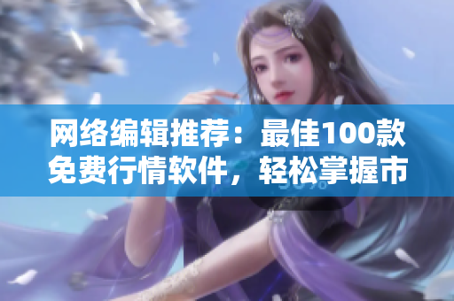 网络编辑推荐：最佳100款免费行情软件，轻松掌握市场动态