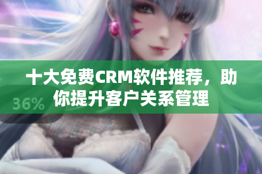 十大免费CRM软件推荐，助你提升客户关系管理