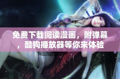 免费下载阅读漫画，附弹幕，酷狗播放器等你来体验