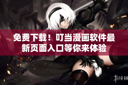 免费下载！叮当漫画软件最新页面入口等你来体验