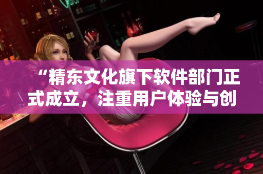 “精东文化旗下软件部门正式成立，注重用户体验与创新研发”