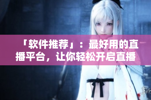 「软件推荐」：最好用的直播平台，让你轻松开启直播大门