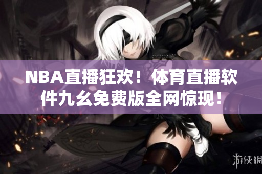 NBA直播狂欢！体育直播软件九幺免费版全网惊现！