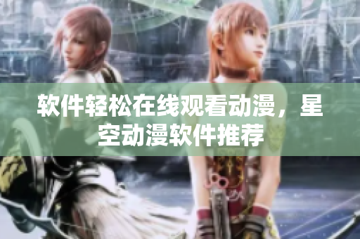 软件轻松在线观看动漫，星空动漫软件推荐
