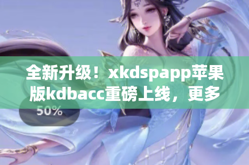 全新升级！xkdspapp苹果版kdbacc重磅上线，更多功能等你来体验