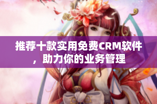 推荐十款实用免费CRM软件，助力你的业务管理