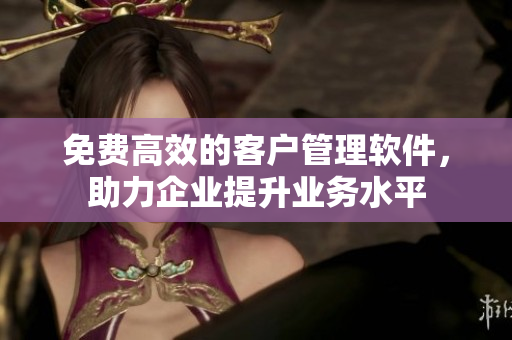 免费高效的客户管理软件，助力企业提升业务水平