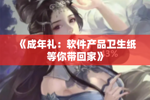 《成年礼：软件产品卫生纸等你带回家》