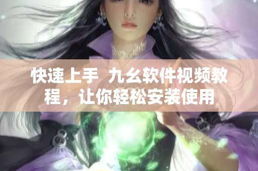 快速上手  九幺软件视频教程，让你轻松安装使用