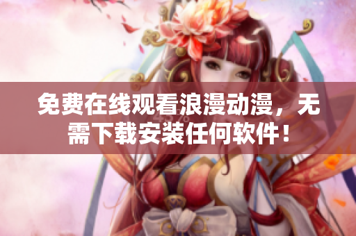 免费在线观看浪漫动漫，无需下载安装任何软件！