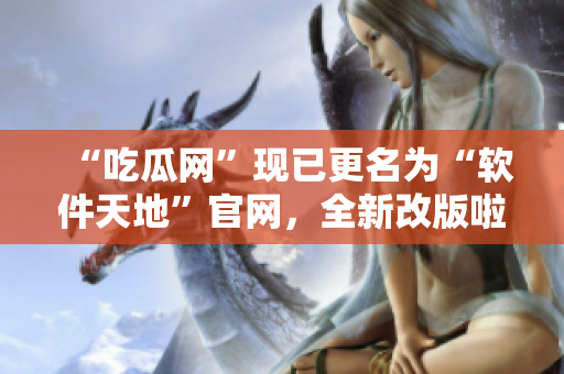“吃瓜网”现已更名为“软件天地”官网，全新改版啦！