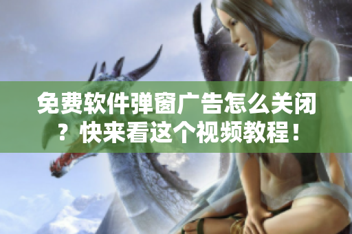 免费软件弹窗广告怎么关闭？快来看这个视频教程！