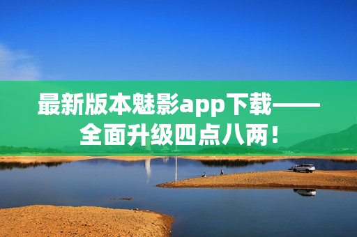 最新版本魅影app下载——全面升级四点八两！