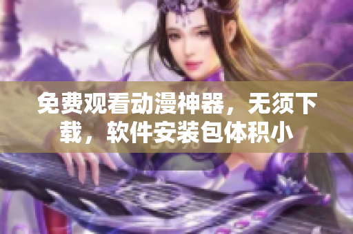 免费观看动漫神器，无须下载，软件安装包体积小