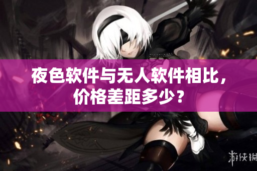 夜色软件与无人软件相比，价格差距多少？