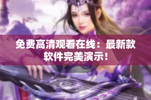 免费高清观看在线：最新款软件完美演示！