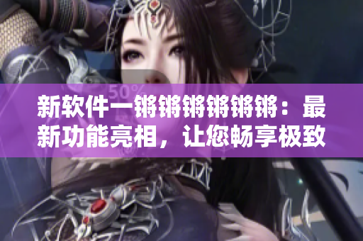 新软件一锵锵锵锵锵锵：最新功能亮相，让您畅享极致网络体验!