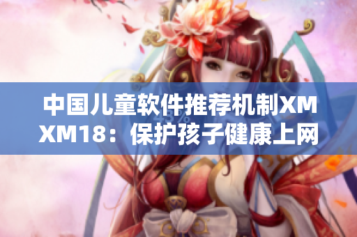 中国儿童软件推荐机制XMXM18：保护孩子健康上网
