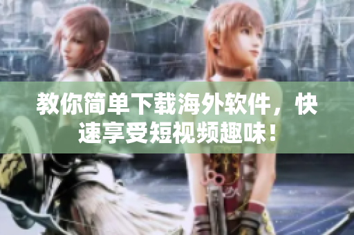 教你简单下载海外软件，快速享受短视频趣味！