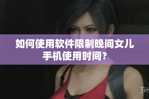 如何使用软件限制晚间女儿手机使用时间？
