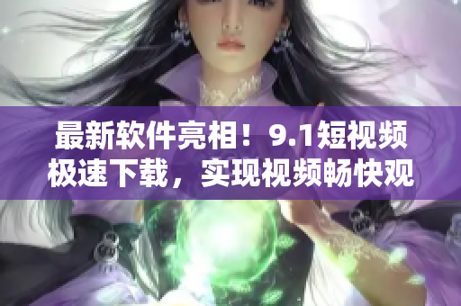 最新软件亮相！9.1短视频极速下载，实现视频畅快观看！