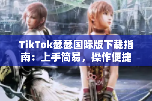 TikTok瑟瑟国际版下载指南：上手简易，操作便捷